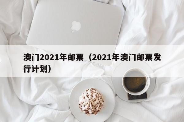 澳门2021年邮票（2021年澳门邮票发行计划）